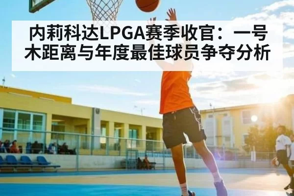 内莉科达LPGA赛季收官：一号木距离与年度最佳球员争夺分析 - JSEsports